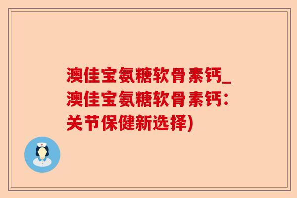 澳佳宝氨糖软骨素钙_澳佳宝氨糖软骨素钙：关节保健新选择)-第1张图片-关节保镖