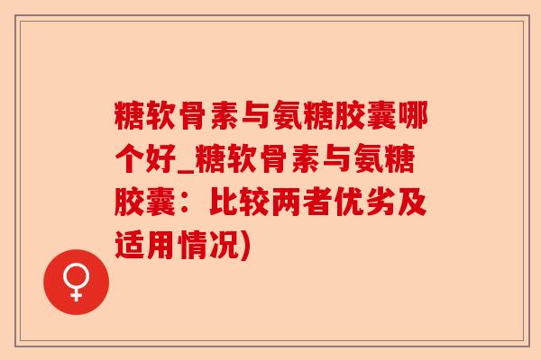 糖软骨素与氨糖胶囊哪个好_糖软骨素与氨糖胶囊：比较两者优劣及适用情况)-第1张图片-关节保镖