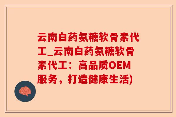 云南白药氨糖软骨素代工_云南白药氨糖软骨素代工：高品质OEM服务，打造健康生活)-第1张图片-关节保镖