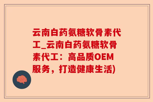 云南白药氨糖软骨素代工_云南白药氨糖软骨素代工：高品质OEM服务，打造健康生活)