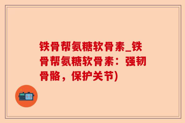 铁骨帮氨糖软骨素_铁骨帮氨糖软骨素：强韧骨骼，保护关节)-第1张图片-关节保镖