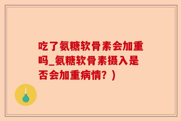 吃了氨糖软骨素会加重吗_氨糖软骨素摄入是否会加重病情？)-第1张图片-关节保镖