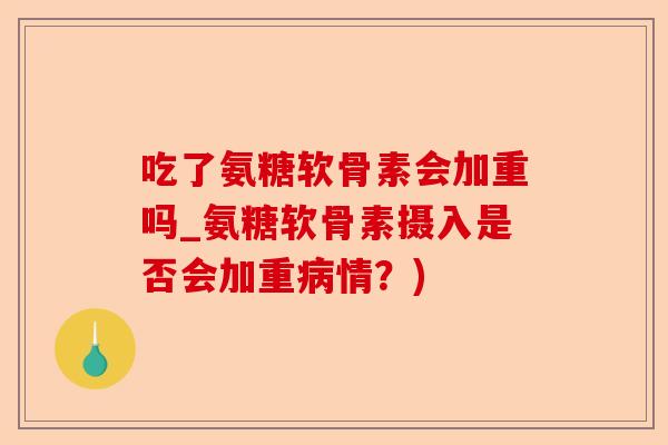 吃了氨糖软骨素会加重吗_氨糖软骨素摄入是否会加重病情？)