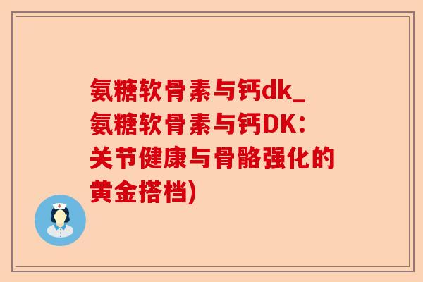 氨糖软骨素与钙dk_氨糖软骨素与钙DK：关节健康与骨骼强化的黄金搭档)