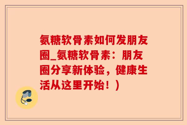 氨糖软骨素如何发朋友圈_氨糖软骨素：朋友圈分享新体验，健康生活从这里开始！)