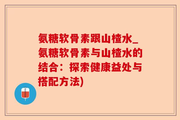 氨糖软骨素跟山楂水_氨糖软骨素与山楂水的结合：探索健康益处与搭配方法)-第1张图片-关节保镖