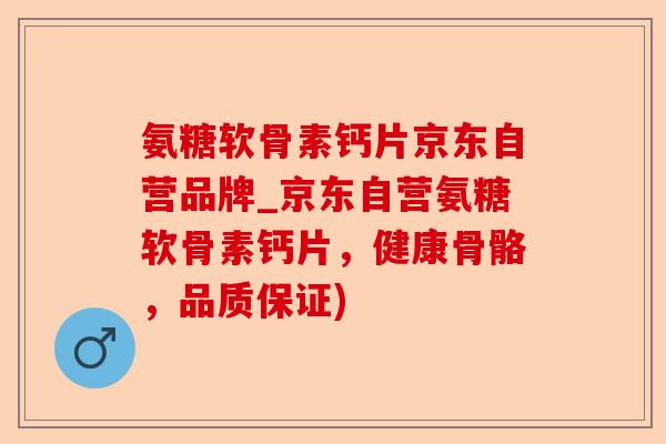 氨糖软骨素钙片京东自营品牌_京东自营氨糖软骨素钙片，健康骨骼，品质保证)-第1张图片-关节保镖