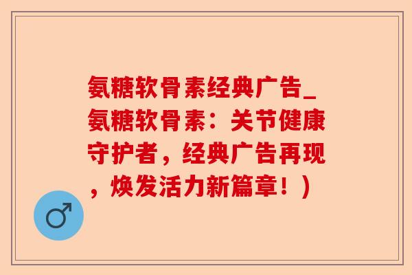 氨糖软骨素经典广告_氨糖软骨素：关节健康守护者，经典广告再现，焕发活力新篇章！)