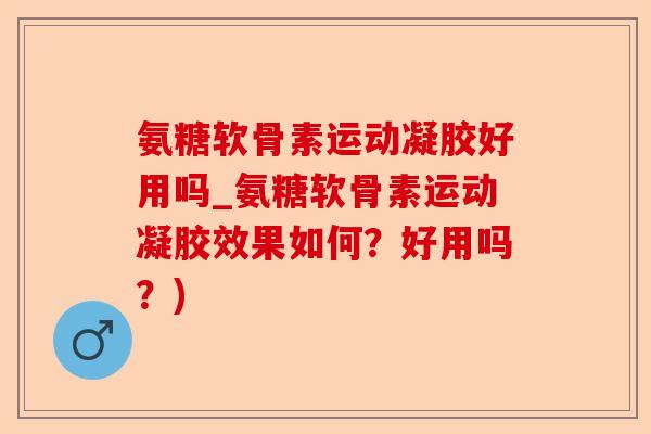 氨糖软骨素运动凝胶好用吗_氨糖软骨素运动凝胶效果如何？好用吗？)-第1张图片-关节保镖