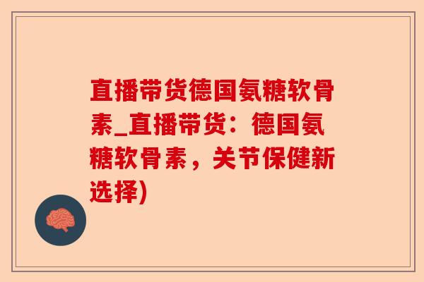 直播带货德国氨糖软骨素_直播带货：德国氨糖软骨素，关节保健新选择)