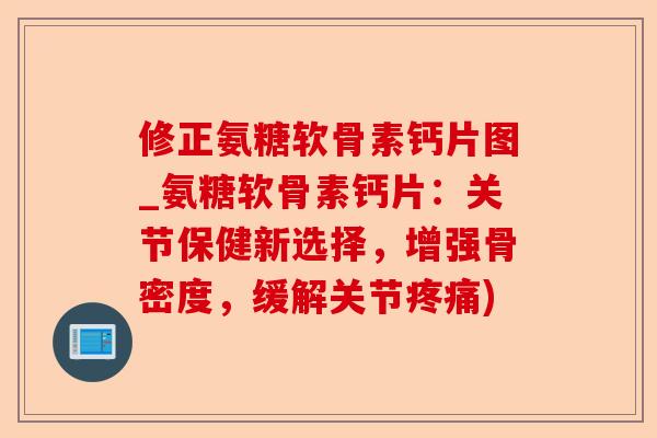 修正氨糖软骨素钙片图_氨糖软骨素钙片：关节保健新选择，增强骨密度，缓解关节疼痛)-第1张图片-关节保镖