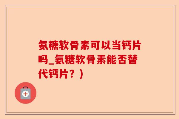 氨糖软骨素可以当钙片吗_氨糖软骨素能否替代钙片？)-第1张图片-关节保镖