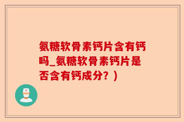 氨糖软骨素钙片含有钙吗_氨糖软骨素钙片是否含有钙成分？)-第1张图片-关节保镖