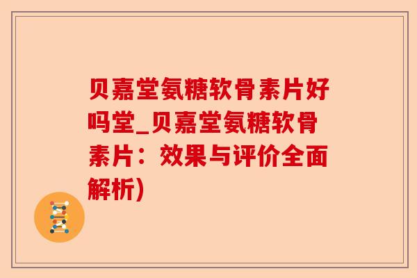 贝嘉堂氨糖软骨素片好吗堂_贝嘉堂氨糖软骨素片：效果与评价全面解析)