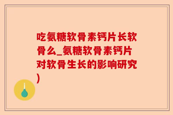 吃氨糖软骨素钙片长软骨么_氨糖软骨素钙片对软骨生长的影响研究)-第1张图片-关节保镖
