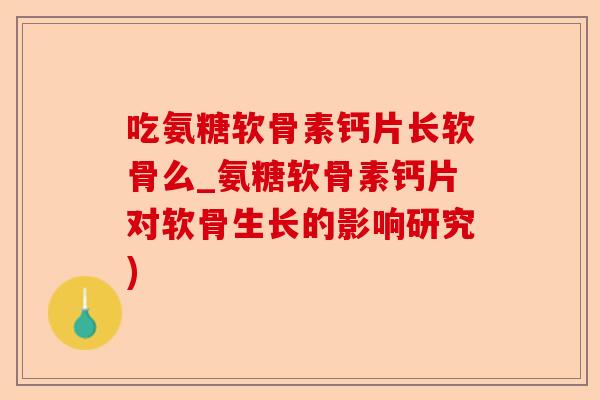 吃氨糖软骨素钙片长软骨么_氨糖软骨素钙片对软骨生长的影响研究)