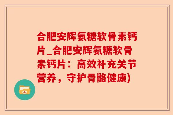合肥安辉氨糖软骨素钙片_合肥安辉氨糖软骨素钙片：高效补充关节营养，守护骨骼健康)-第1张图片-关节保镖