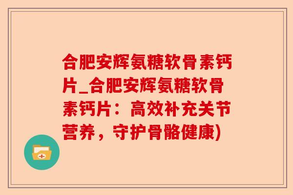 合肥安辉氨糖软骨素钙片_合肥安辉氨糖软骨素钙片：高效补充关节营养，守护骨骼健康)