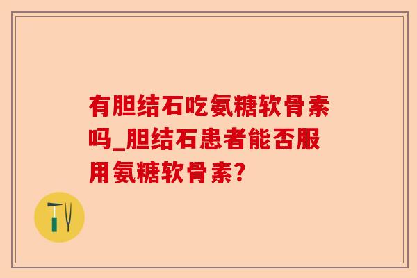 有胆结石吃氨糖软骨素吗_胆结石患者能否服用氨糖软骨素？-第1张图片-关节保镖