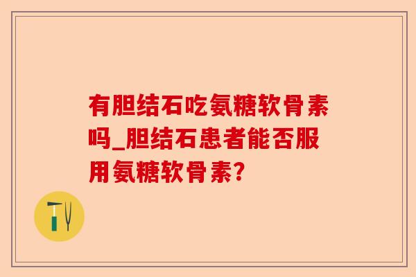 有胆结石吃氨糖软骨素吗_胆结石患者能否服用氨糖软骨素？