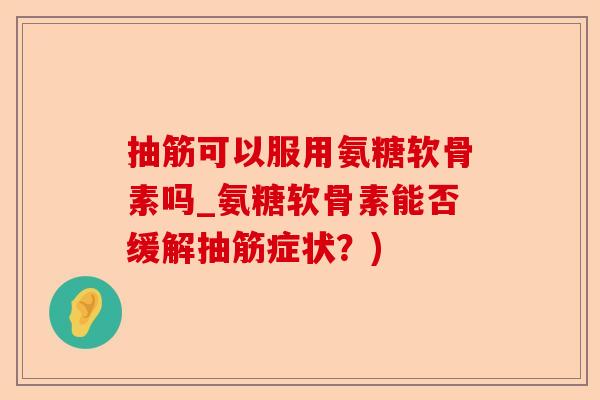 抽筋可以服用氨糖软骨素吗_氨糖软骨素能否缓解抽筋症状？)-第1张图片-关节保镖