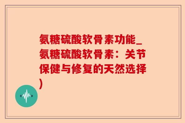 氨糖硫酸软骨素功能_氨糖硫酸软骨素：关节保健与修复的天然选择)