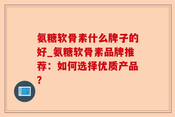 氨糖软骨素什么牌子的好_氨糖软骨素品牌推荐：如何选择优质产品？-第1张图片-关节保镖