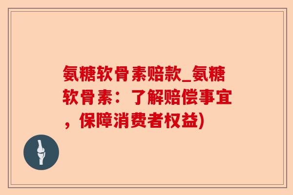 氨糖软骨素赔款_氨糖软骨素：了解赔偿事宜，保障消费者权益)-第1张图片-关节保镖