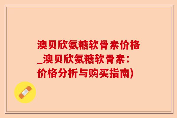 澳贝欣氨糖软骨素价格_澳贝欣氨糖软骨素：价格分析与购买指南)-第1张图片-关节保镖