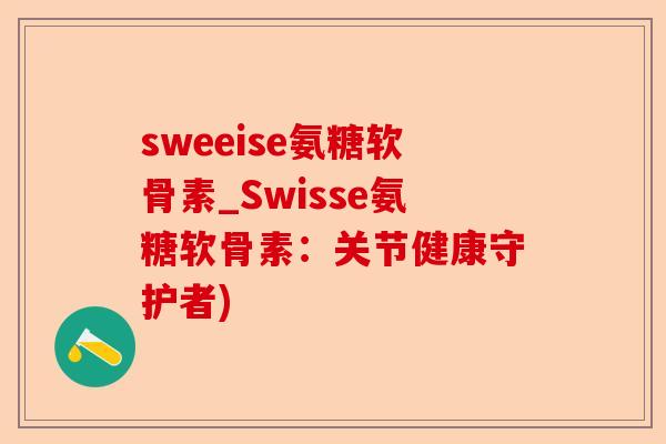 sweeise氨糖软骨素_Swisse氨糖软骨素：关节健康守护者)