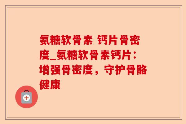 氨糖软骨素 钙片骨密度_氨糖软骨素钙片：增强骨密度，守护骨骼健康