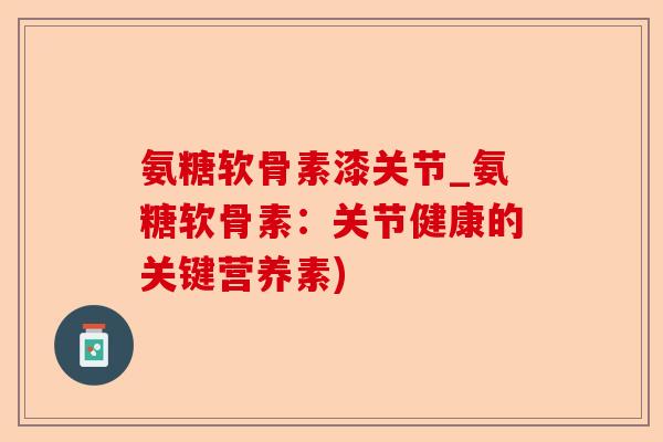 氨糖软骨素漆关节_氨糖软骨素：关节健康的关键营养素)-第1张图片-关节保镖