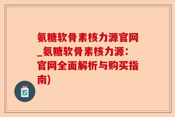 氨糖软骨素核力源官网_氨糖软骨素核力源：官网全面解析与购买指南)-第1张图片-关节保镖