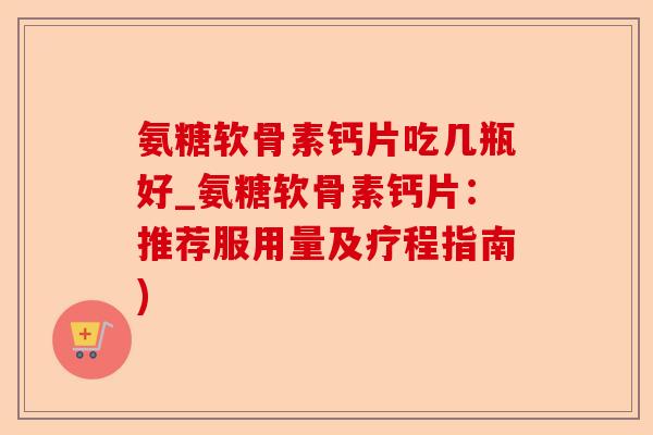 氨糖软骨素钙片吃几瓶好_氨糖软骨素钙片：推荐服用量及疗程指南)-第1张图片-关节保镖