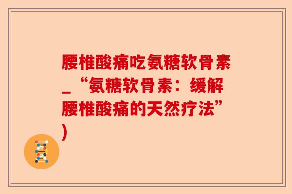 腰椎酸痛吃氨糖软骨素_“氨糖软骨素：缓解腰椎酸痛的天然疗法”)-第1张图片-关节保镖