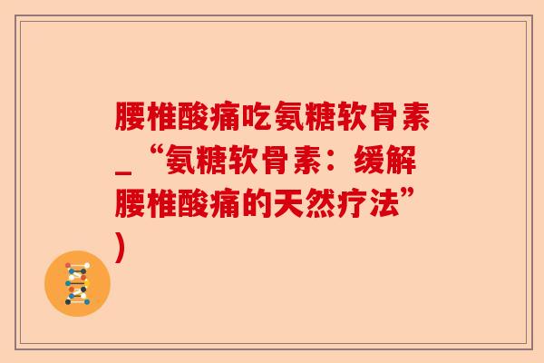 腰椎酸痛吃氨糖软骨素_“氨糖软骨素：缓解腰椎酸痛的天然疗法”)