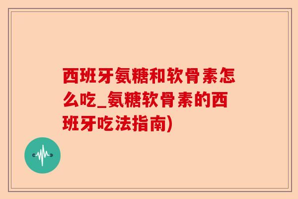 西班牙氨糖和软骨素怎么吃_氨糖软骨素的西班牙吃法指南)-第1张图片-关节保镖