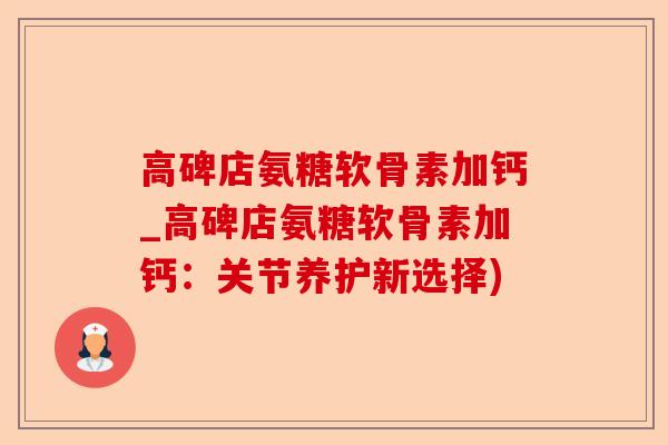 高碑店氨糖软骨素加钙_高碑店氨糖软骨素加钙：关节养护新选择)-第1张图片-关节保镖