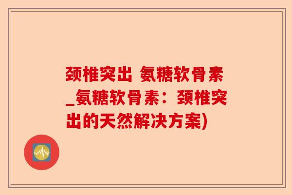 颈椎突出 氨糖软骨素_氨糖软骨素：颈椎突出的天然解决方案)-第1张图片-关节保镖
