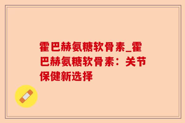 霍巴赫氨糖软骨素_霍巴赫氨糖软骨素：关节保健新选择