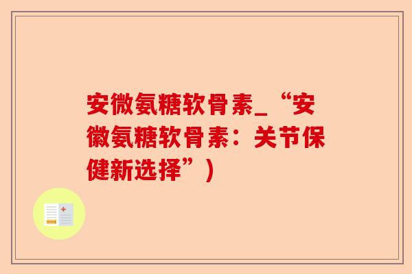 安微氨糖软骨素_“安徽氨糖软骨素：关节保健新选择”)-第1张图片-关节保镖