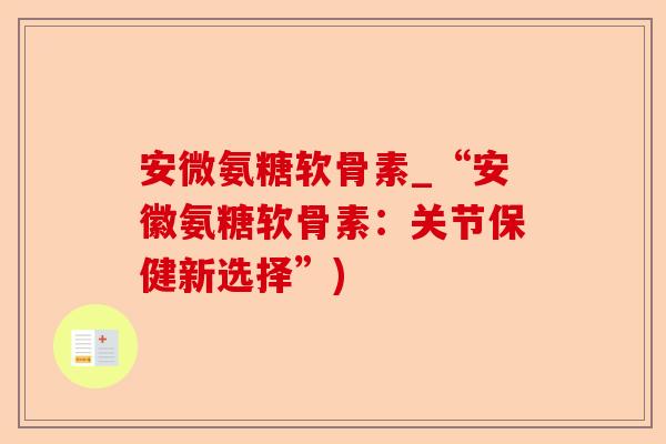 安微氨糖软骨素_“安徽氨糖软骨素：关节保健新选择”)