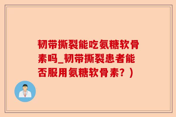韧带撕裂能吃氨糖软骨素吗_韧带撕裂患者能否服用氨糖软骨素？)-第1张图片-关节保镖