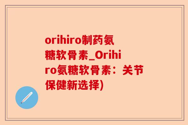 orihiro制药氨糖软骨素_Orihiro氨糖软骨素：关节保健新选择)