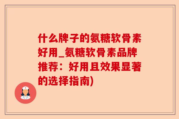 什么牌子的氨糖软骨素好用_氨糖软骨素品牌推荐：好用且效果显著的选择指南)-第1张图片-关节保镖