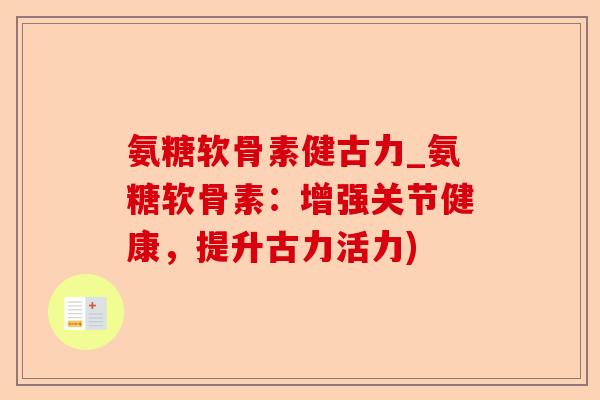 氨糖软骨素健古力_氨糖软骨素：增强关节健康，提升古力活力)-第1张图片-关节保镖