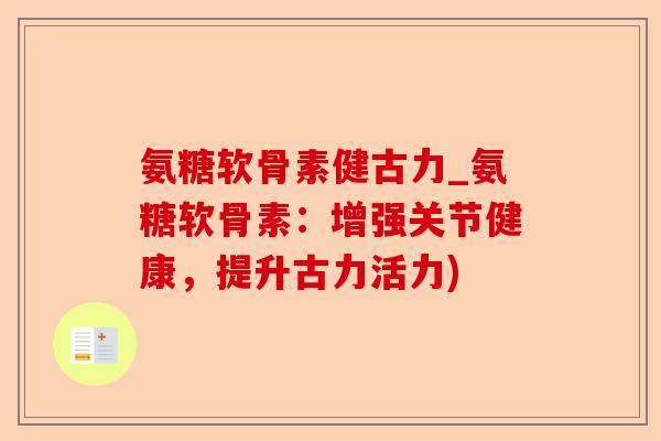 氨糖软骨素健古力_氨糖软骨素：增强关节健康，提升古力活力)