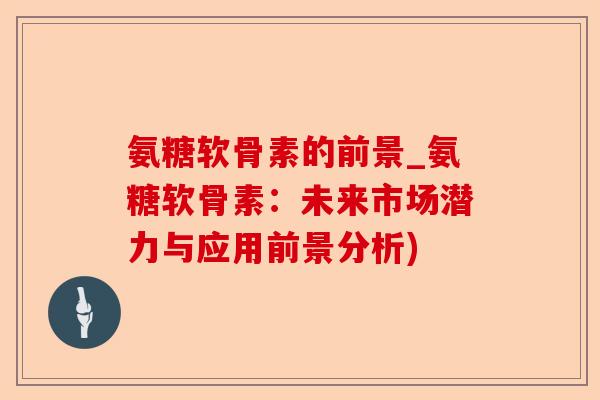 氨糖软骨素的前景_氨糖软骨素：未来市场潜力与应用前景分析)-第1张图片-关节保镖