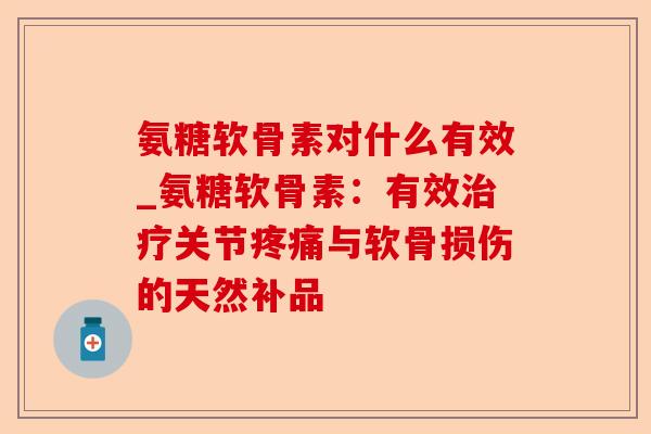 氨糖软骨素对什么有效_氨糖软骨素：有效治疗关节疼痛与软骨损伤的天然补品-第1张图片-关节保镖
