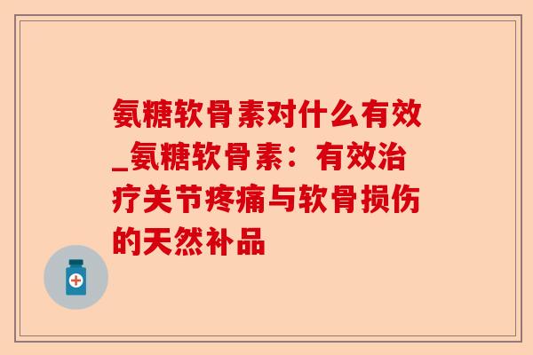 氨糖软骨素对什么有效_氨糖软骨素：有效治疗关节疼痛与软骨损伤的天然补品